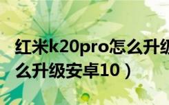 红米k20pro怎么升级安卓q（红米k20pro怎么升级安卓10）