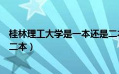 桂林理工大学是一本还是二本啊（桂林理工大学是一本还是二本）