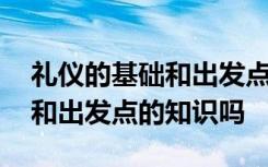 礼仪的基础和出发点 你知道有关礼仪的基础和出发点的知识吗