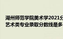 湖州师范学院美术学2021分数线（2022湖州师范学院各省艺术类专业录取分数线是多少）