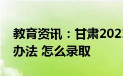 教育资讯：甘肃2021年免费医学生招生录取办法 怎么录取