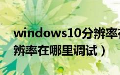 windows10分辨率在哪调（windows10分辨率在哪里调试）