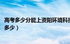 高考多少分能上资阳环境科技职业学院（2021录取分数线是多少）