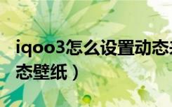 iqoo3怎么设置动态来电（iqoo3怎么设置动态壁纸）