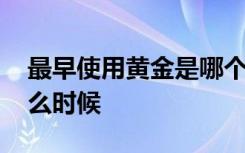 最早使用黄金是哪个朝代 最早使用黄金是什么时候