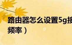 路由器怎么设置5g接入（路由器怎么设置5g频率）