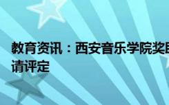 教育资讯：西安音乐学院奖助学金有哪些分别多少钱 怎么申请评定