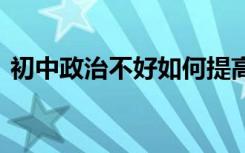 初中政治不好如何提高 初中政治不好怎么办