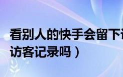 看别人的快手会留下访客记录吗（快手会留下访客记录吗）