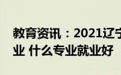 教育资讯：2021辽宁理工学院招生有哪些专业 什么专业就业好