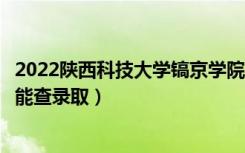 2022陕西科技大学镐京学院录取时间及查询入口（什么时候能查录取）