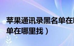 苹果通讯录黑名单在哪查看（苹果通讯录黑名单在哪里找）