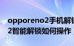 opporeno2手机解锁破解教程（opporeno2智能解锁如何操作）