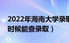 2022年海南大学录取时间及查询入口（什么时候能查录取）