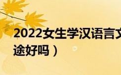 2022女生学汉语言文学就业前景怎么样（前途好吗）