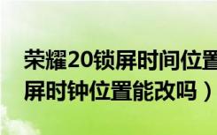 荣耀20锁屏时间位置调整（荣耀20青春版锁屏时钟位置能改吗）