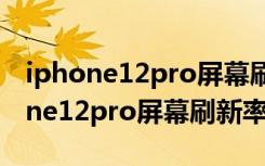 iphone12pro屏幕刷新率是多少赫兹（iphone12pro屏幕刷新率）