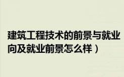 建筑工程技术的前景与就业（2022建筑工程技术专业就业方向及就业前景怎么样）