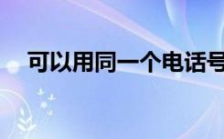 可以用同一个电话号码注册两个微信吗？