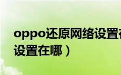 oppo还原网络设置在哪里（oppo还原网络设置在哪）