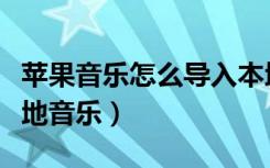 苹果音乐怎么导入本地（苹果音乐怎么导入本地音乐）