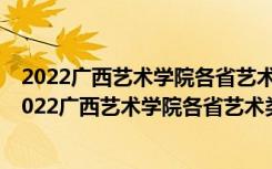 2022广西艺术学院各省艺术类专业录取分数线是多少分（2022广西艺术学院各省艺术类专业录取分数线是多少）