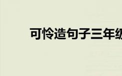 可怜造句子三年级一句话 可怜造句