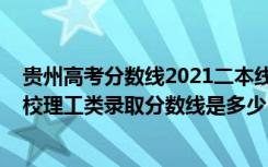 贵州高考分数线2021二本线（贵州2022高考第二批本科院校理工类录取分数线是多少）