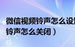 微信视频铃声怎么设置自己想要的（微信视频铃声怎么关闭）