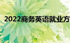 2022商务英语就业方向（就业前景怎么样）