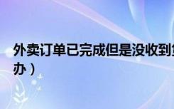 外卖订单已完成但是没收到货（外卖没收到订单已完成怎么办）