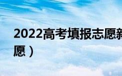 2022高考填报志愿新政策（新高考怎么报志愿）