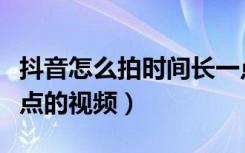 抖音怎么拍时间长一点（抖音怎么拍时间长一点的视频）