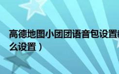 高德地图小团团语音包设置教程（高德地图小团团语音包怎么设置）