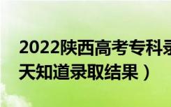 2022陕西高考专科录取结果什么时候出（几天知道录取结果）