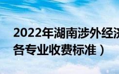 2022年湖南涉外经济学院学费多少钱（一年各专业收费标准）