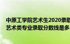 中原工学院艺术生2020录取分数线（2022中原工学院各省艺术类专业录取分数线是多少）