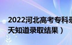 2022河北高考专科录取结果什么时候出（几天知道录取结果）