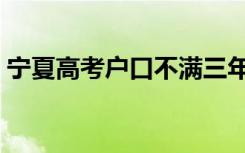 宁夏高考户口不满三年怎么办（还能高考吗）