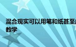 混合现实可以用笔和纸甚至虚拟现实无法实现的方式来增强教学