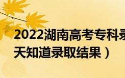 2022湖南高考专科录取结果什么时候出（几天知道录取结果）