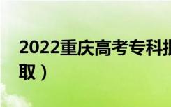 2022重庆高考专科批录取时间（什么时候录取）