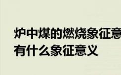 炉中煤的燃烧象征意义是什么 炉中煤的燃烧有什么象征意义