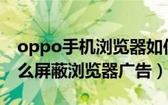 oppo手机浏览器如何屏蔽广告（oppoa5怎么屏蔽浏览器广告）