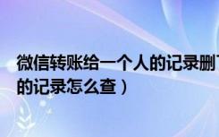 微信转账给一个人的记录删了怎么恢复（微信转账给一个人的记录怎么查）