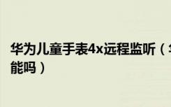 华为儿童手表4x远程监听（华为儿童手表4x新耀款有监听功能吗）