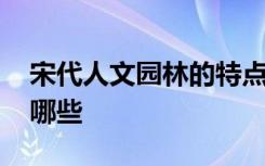 宋代人文园林的特点 宋代人文园林的特点有哪些