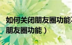 如何关闭朋友圈功能不让所有人看（如何关闭朋友圈功能）