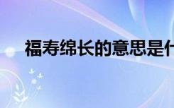 福寿绵长的意思是什么 福寿绵长的解释