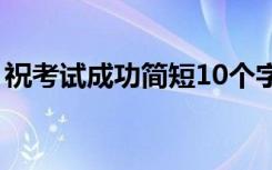 祝考试成功简短10个字（考试顺利的祝福语）